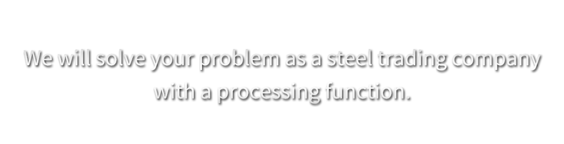 We will solve your problem as a steel trading company with a processing function.