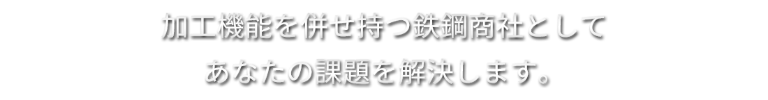 加工機能を併せ持つ鉄鋼商社としてあなたの課題を解決します。